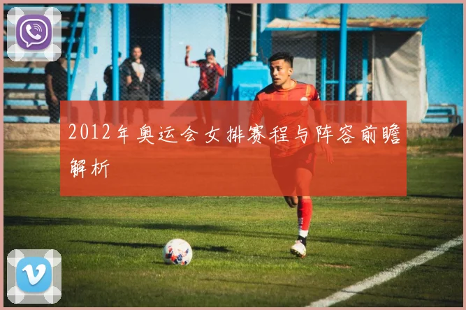 2012年奥运会女排赛程与阵容前瞻解析