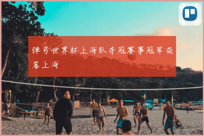 弹弓世界杯上海队夺冠赛事冠军花落上海