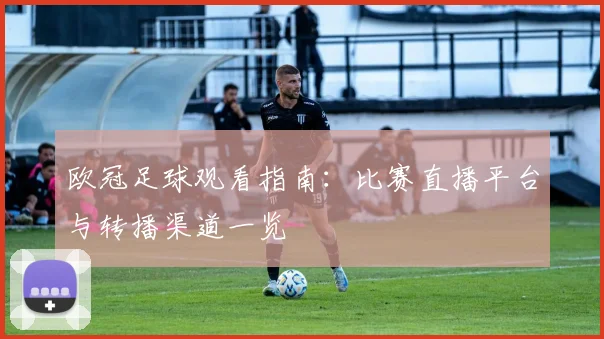 欧冠足球观看指南：比赛直播平台与转播渠道一览