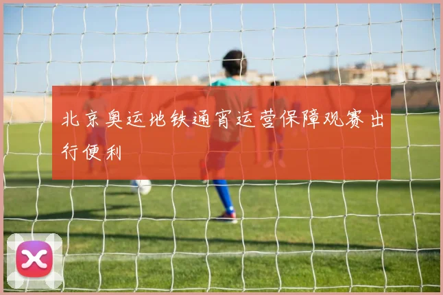 北京奥运地铁通宵运营保障观赛出行便利