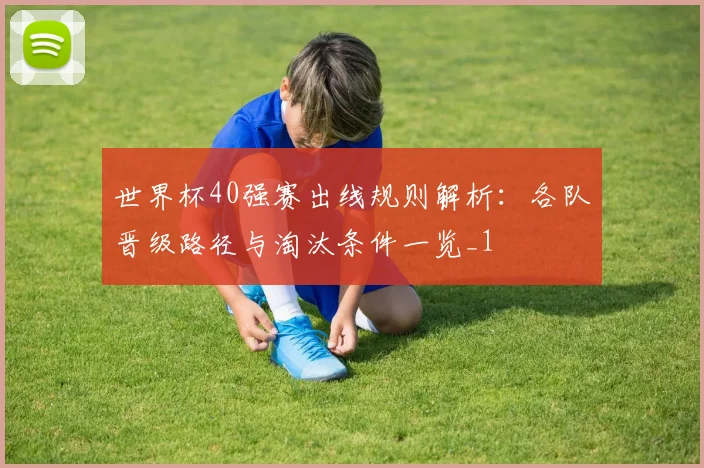 世界杯40强赛出线规则解析:各队晋级路径与淘汰条件一览_1