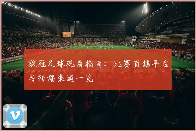 欧冠足球观看指南:比赛直播平台与转播渠道一览