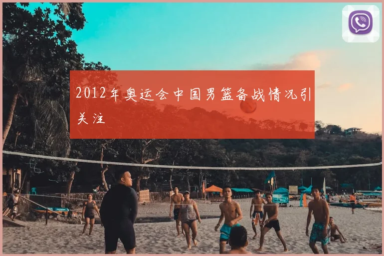 2012年奥运会中国男篮备战情况引关注