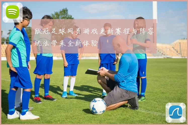 欧冠足球网页游戏更新赛程与阵容玩法带来全新体验