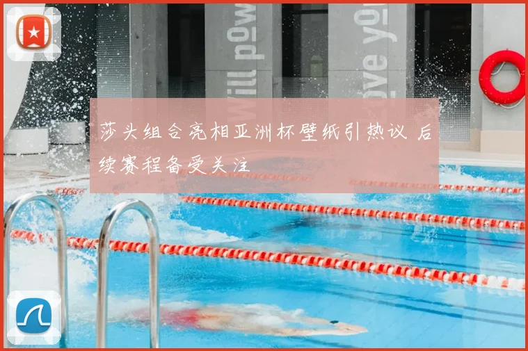 莎头组合亮相亚洲杯壁纸引热议 后续赛程备受关注