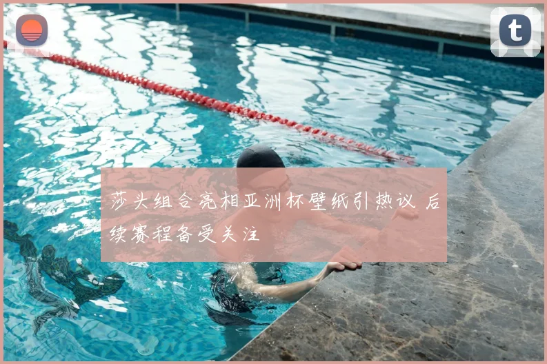 莎头组合亮相亚洲杯壁纸引热议 后续赛程备受关注