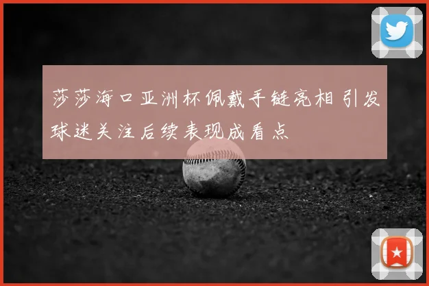 莎莎海口亚洲杯佩戴手链亮相 引发球迷关注后续表现成看点
